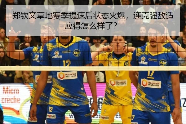 郑钦文草地赛季提速后状态火爆,连克强敌适应得怎么样了?